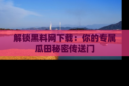解锁黑料网下载：你的专属瓜田秘密传送门