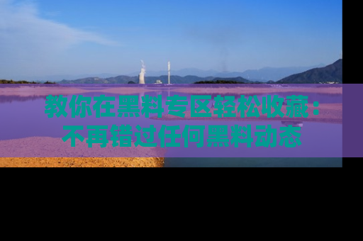 教你在黑料专区轻松收藏：不再错过任何黑料动态