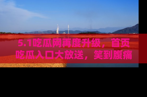 5.1吃瓜网再度升级,首页吃瓜入口大放送,笑到腹痛的秘密等你来!