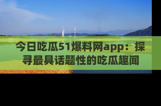 今日吃瓜51爆料网app：探寻最具话题性的吃瓜趣闻