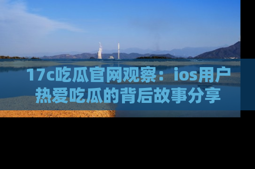 17c吃瓜官网观察：ios用户热爱吃瓜的背后故事分享