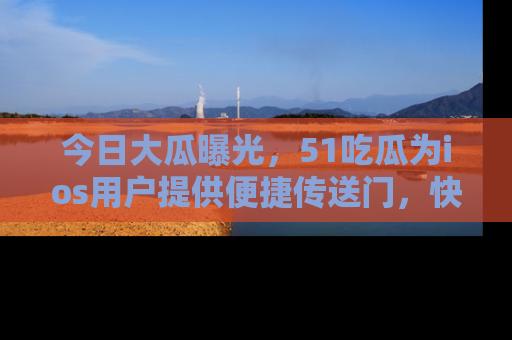 今日大瓜曝光，51吃瓜为ios用户提供便捷传送门，快来围观。