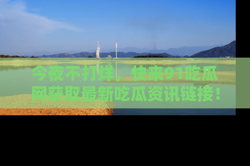 今夜不打烊，快来91吃瓜网获取最新吃瓜资讯链接！