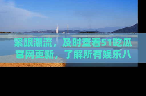 紧跟潮流，及时查看51吃瓜官网更新，了解所有娱乐八卦！