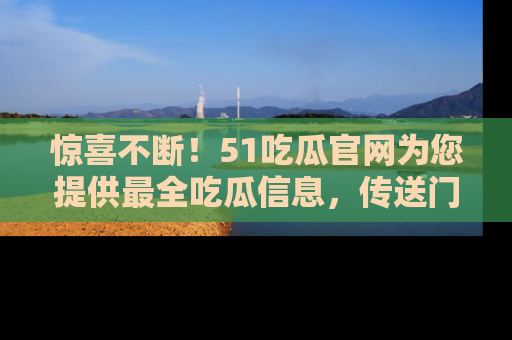 惊喜不断！51吃瓜官网为您提供最全吃瓜信息，传送门在这里，快来链接！