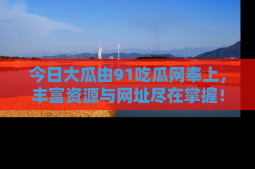 今日大瓜由91吃瓜网奉上，丰富资源与网址尽在掌握！