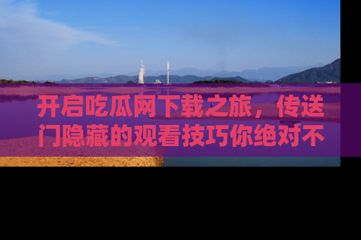 开启吃瓜网下载之旅，传送门隐藏的观看技巧你绝对不能错过！