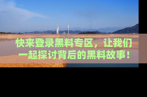 快来登录黑料专区，让我们一起探讨背后的黑料故事！