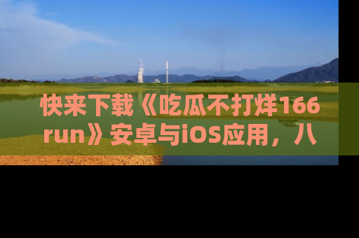 快来下载《吃瓜不打烊166run》安卓与iOS应用，八卦不断，吃瓜不停！