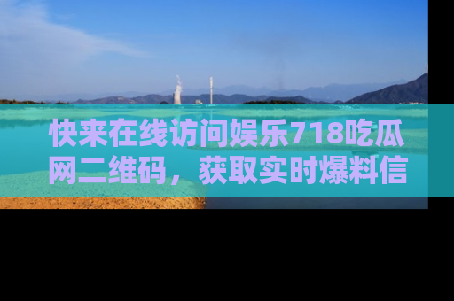 快来在线访问娱乐718吃瓜网二维码，获取实时爆料信息！