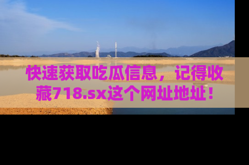 快速获取吃瓜信息，记得收藏718.sx这个网址地址！