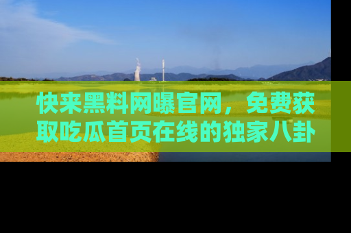 快来黑料网曝官网，免费获取吃瓜首页在线的独家八卦信息！