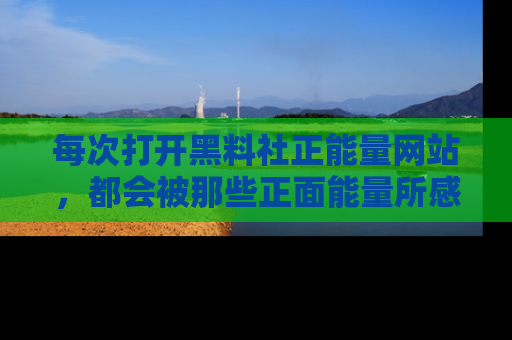 每次打开黑料社正能量网站，都会被那些正面能量所感染，一起加入不打烊的快乐吧！