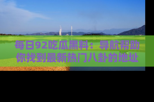 每日92吃瓜黑料：导航帮助你找到最新热门八卦的地址