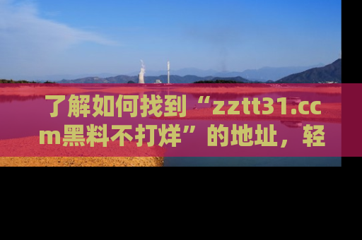 了解如何找到“zztt31.ccm黑料不打烊”的地址，轻松获取最热娱乐八卦与黑料