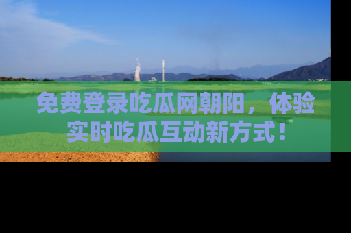 免费登录吃瓜网朝阳，体验实时吃瓜互动新方式！