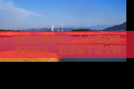 每天都有欢乐，人人吃瓜网带你吃瓜，赶紧拿下这个网址与地址吧！