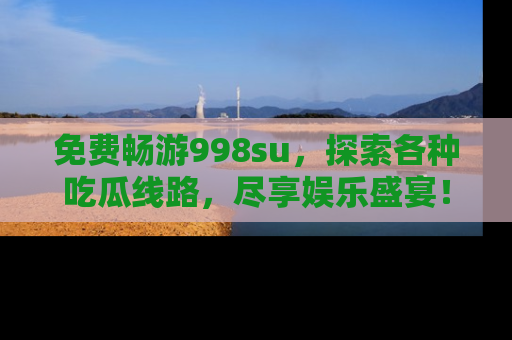免费畅游998su，探索各种吃瓜线路，尽享娱乐盛宴！
