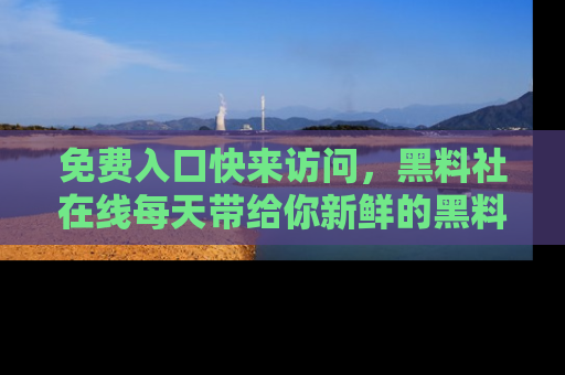 免费入口快来访问，黑料社在线每天带给你新鲜的黑料事件！