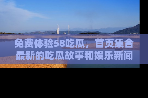 免费体验58吃瓜，首页集合最新的吃瓜故事和娱乐新闻，让你不再错过任何热点！