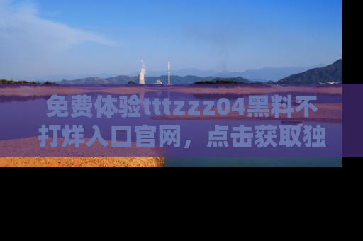 免费体验tttzzz04黑料不打烊入口官网，点击获取独家链接吧