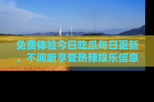 免费体验今日吃瓜每日更新，不间断享受热辣娱乐信息！