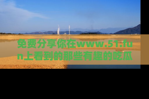 免费分享你在www.51.fun上看到的那些有趣的吃瓜趣闻吧！