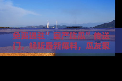 免费进驻”国产吃瓜”传送门，畅听最新爆料，瓜友聚集地等你！