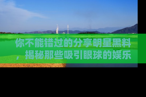 你不能错过的分享明星黑料，揭秘那些吸引眼球的娱乐新闻。