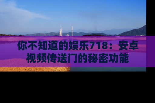 你不知道的娱乐718：安卓视频传送门的秘密功能