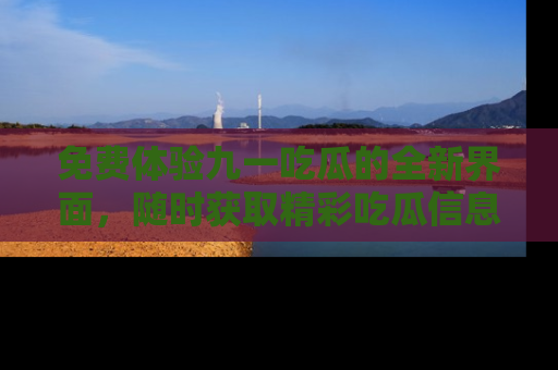 免费体验九一吃瓜的全新界面，随时获取精彩吃瓜信息！