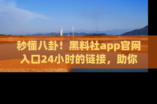 秒懂八卦！黑料社app官网入口24小时的链接，助你及时获取热搜焦点