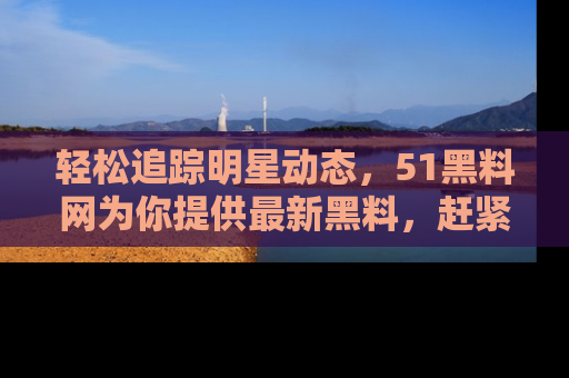 轻松追踪明星动态，51黑料网为你提供最新黑料，赶紧访问网址观看！