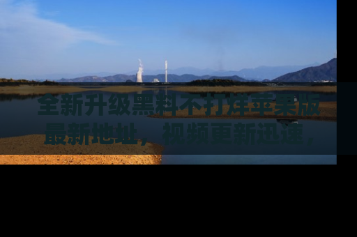 全新升级黑料不打烊苹果版最新地址，视频更新迅速，吃瓜从未如此精彩！
