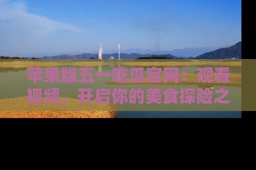 苹果版五一吃瓜官网：观看视频，开启你的美食探险之旅!