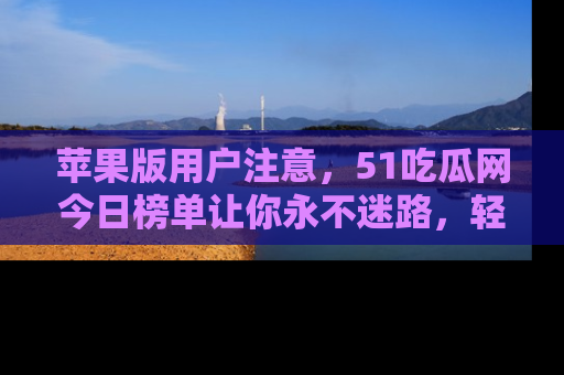 苹果版用户注意，51吃瓜网今日榜单让你永不迷路，轻松吃瓜！