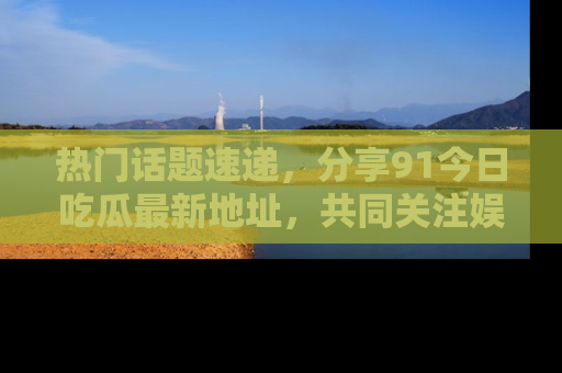 热门话题速递，分享91今日吃瓜最新地址，共同关注娱乐圈的风云变幻！