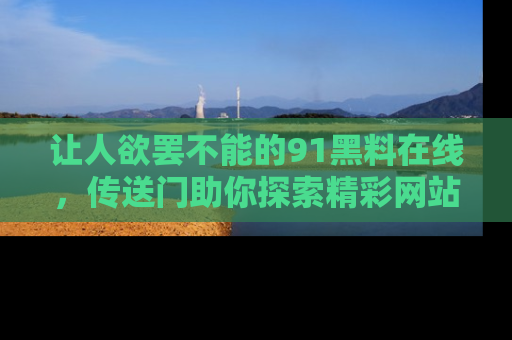让人欲罢不能的91黑料在线，传送门助你探索精彩网站内幕！
