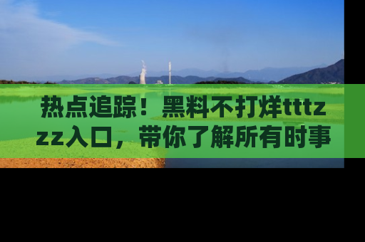 热点追踪！黑料不打烊tttzzz入口，带你了解所有时事动态，赶紧打开网址链接！