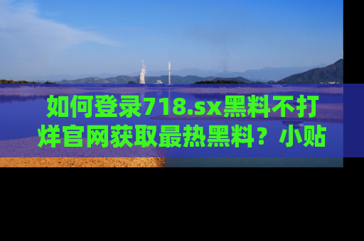 如何登录718.sx黑料不打烊官网获取最热黑料？小贴士带你快速上手！