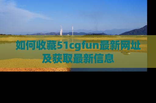 如何收藏51cgfun最新网址及获取最新信息