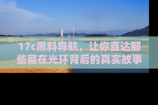 17c黑料导航，让你直达那些藏在光环背后的真实故事