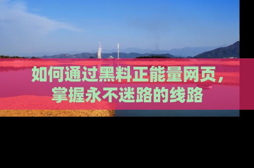如何通过黑料正能量网页，掌握永不迷路的线路