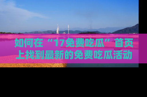 如何在“17免费吃瓜”首页上找到最新的免费吃瓜活动和动态