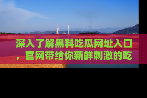 深入了解黑料吃瓜网址入口，官网带给你新鲜刺激的吃瓜体验！