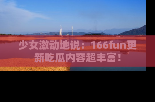 少女激动地说：166fun更新吃瓜内容超丰富！
