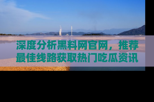 深度分析黑料网官网，推荐最佳线路获取热门吃瓜资讯