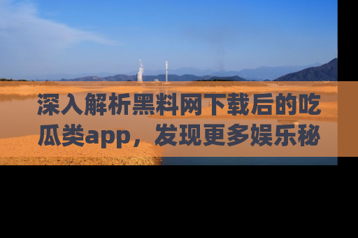 深入解析黑料网下载后的吃瓜类app，发现更多娱乐秘密