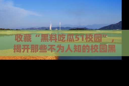 收藏“黑料吃瓜51校园”，揭开那些不为人知的校园黑幕！