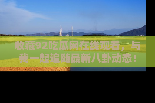 收藏92吃瓜网在线观看，与我一起追随最新八卦动态！